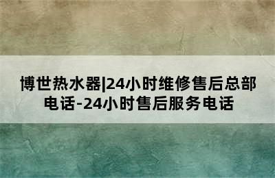 博世热水器|24小时维修售后总部电话-24小时售后服务电话